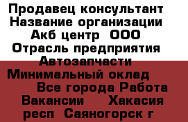 Продавец-консультант › Название организации ­ Акб-центр, ООО › Отрасль предприятия ­ Автозапчасти › Минимальный оклад ­ 25 000 - Все города Работа » Вакансии   . Хакасия респ.,Саяногорск г.